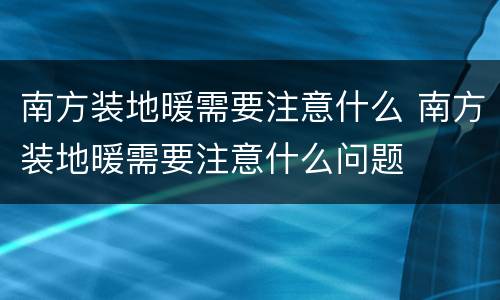 南方装地暖需要注意什么 南方装地暖需要注意什么问题