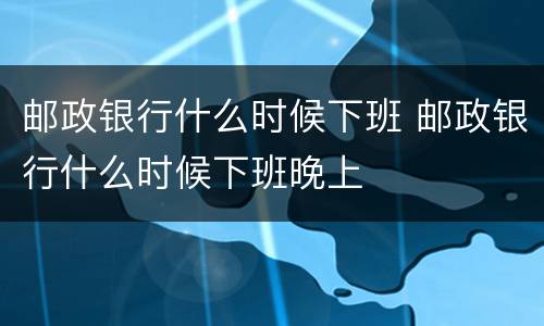 邮政银行什么时候下班 邮政银行什么时候下班晚上