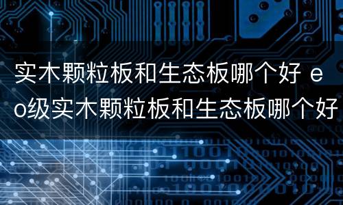 实木颗粒板和生态板哪个好 eo级实木颗粒板和生态板哪个好