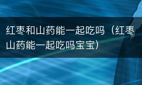 红枣和山药能一起吃吗（红枣山药能一起吃吗宝宝）