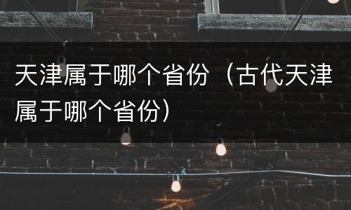 天津属于哪个省份（古代天津属于哪个省份）