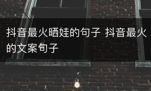 抖音最火晒娃的句子 抖音最火的文案句子