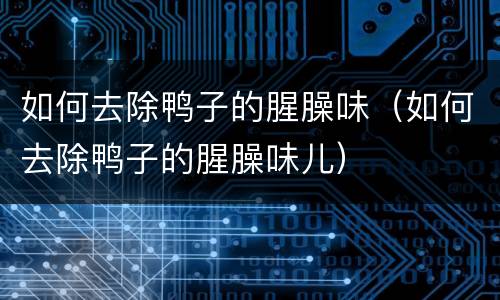 如何去除鸭子的腥臊味（如何去除鸭子的腥臊味儿）