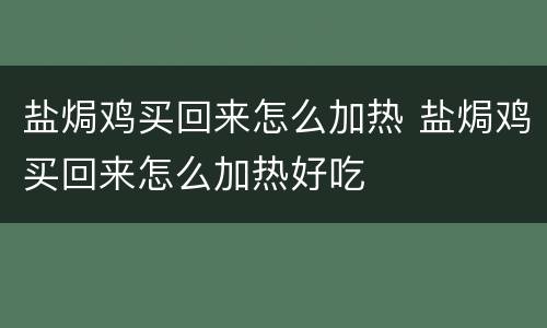盐焗鸡买回来怎么加热 盐焗鸡买回来怎么加热好吃