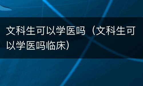 文科生可以学医吗（文科生可以学医吗临床）