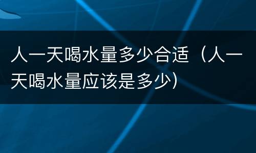 人一天喝水量多少合适（人一天喝水量应该是多少）