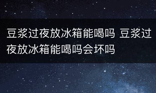 豆浆过夜放冰箱能喝吗 豆浆过夜放冰箱能喝吗会坏吗