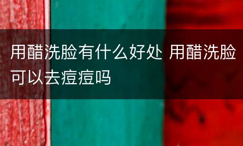 用醋洗脸有什么好处 用醋洗脸可以去痘痘吗