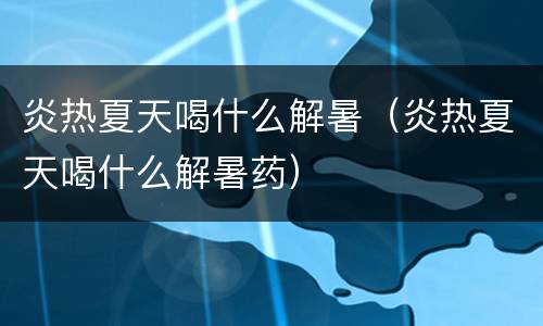 炎热夏天喝什么解暑（炎热夏天喝什么解暑药）