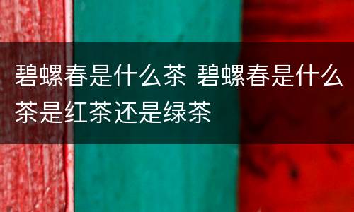 碧螺春是什么茶 碧螺春是什么茶是红茶还是绿茶