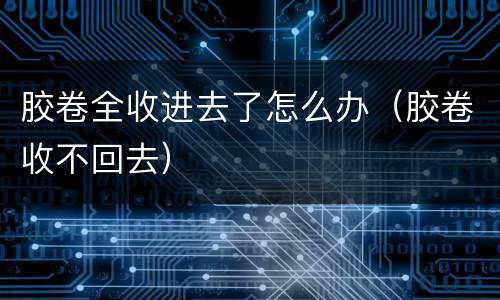 胶卷全收进去了怎么办（胶卷收不回去）