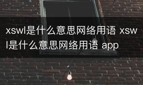xswl是什么意思网络用语 xswl是什么意思网络用语 app
