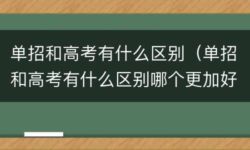 单招和高考有什么区别（单招和高考有什么区别哪个更加好）