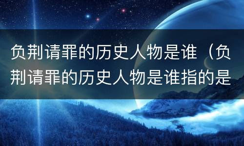 负荆请罪的历史人物是谁（负荆请罪的历史人物是谁指的是谁）