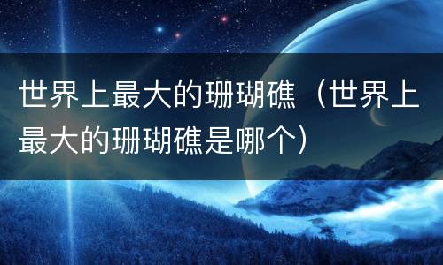 世界上最大的珊瑚礁（世界上最大的珊瑚礁是哪个）