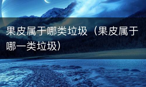果皮属于哪类垃圾（果皮属于哪一类垃圾）