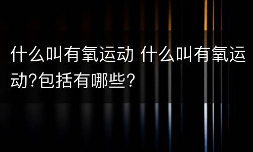 什么叫有氧运动 什么叫有氧运动?包括有哪些?