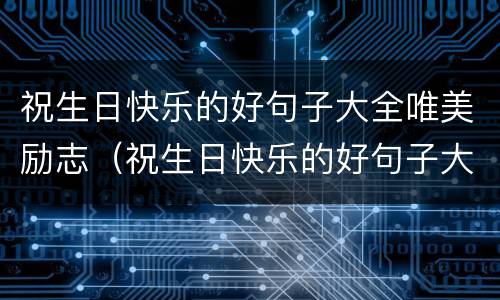 祝生日快乐的好句子大全唯美励志（祝生日快乐的好句子大全唯美励志图片）