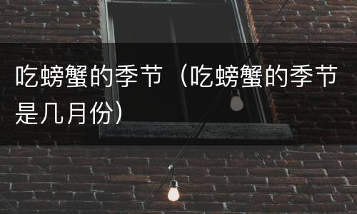 吃螃蟹的季节（吃螃蟹的季节是几月份）