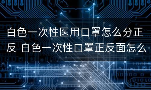 白色一次性医用口罩怎么分正反 白色一次性口罩正反面怎么看
