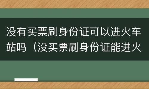 没有买票刷身份证可以进火车站吗（没买票刷身份证能进火车站吗）