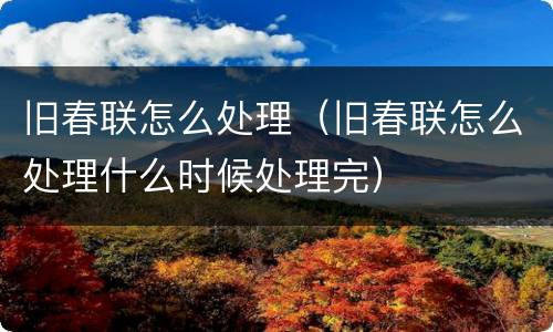 旧春联怎么处理（旧春联怎么处理什么时候处理完）