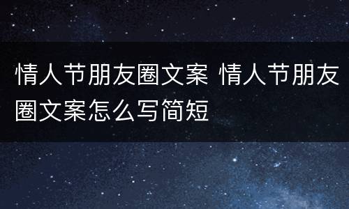 情人节朋友圈文案 情人节朋友圈文案怎么写简短