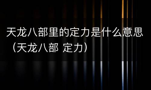 天龙八部里的定力是什么意思（天龙八部 定力）