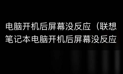 电脑开机后屏幕没反应（联想笔记本电脑开机后屏幕没反应）