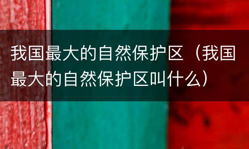 我国最大的自然保护区（我国最大的自然保护区叫什么）