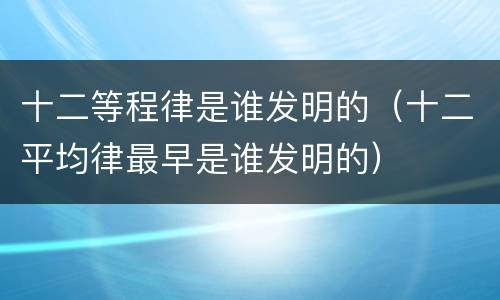 十二等程律是谁发明的（十二平均律最早是谁发明的）