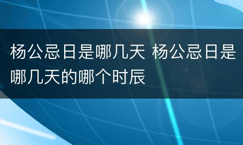 杨公忌日是哪几天 杨公忌日是哪几天的哪个时辰