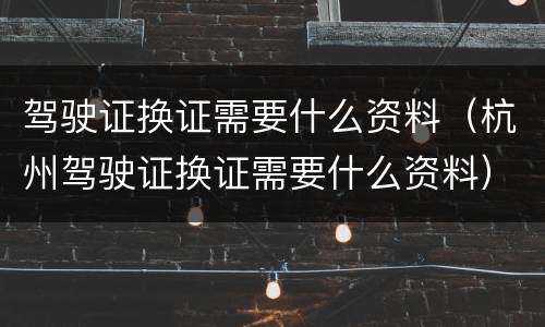 驾驶证换证需要什么资料（杭州驾驶证换证需要什么资料）