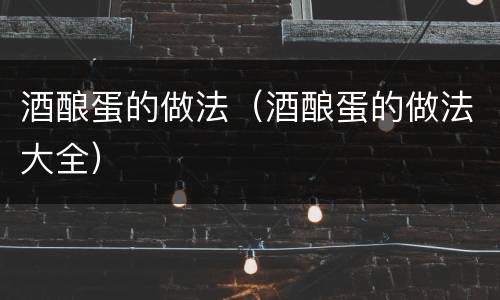 酒酿蛋的做法（酒酿蛋的做法大全）