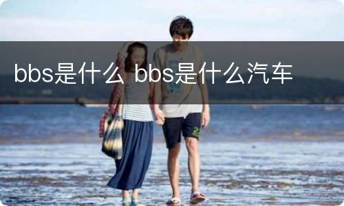 bbs是什么 bbs是什么汽车
