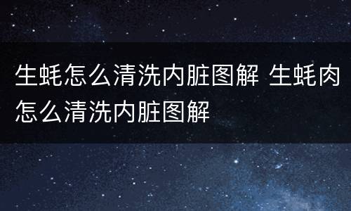 生蚝怎么清洗内脏图解 生蚝肉怎么清洗内脏图解