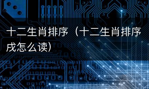 十二生肖排序（十二生肖排序戌怎么读）