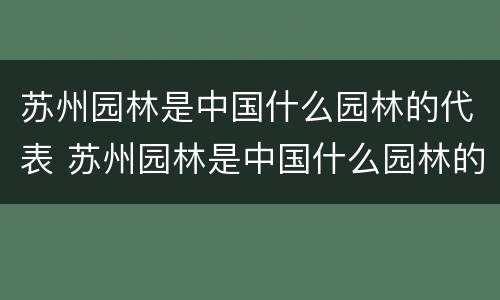 苏州园林是中国什么园林的代表 苏州园林是中国什么园林的代表皇家