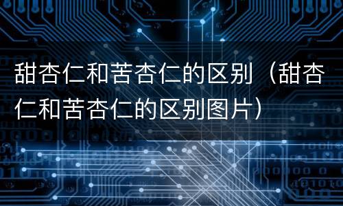 甜杏仁和苦杏仁的区别（甜杏仁和苦杏仁的区别图片）