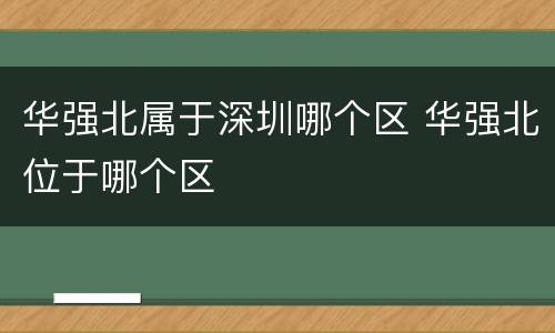 华强北属于深圳哪个区 华强北位于哪个区