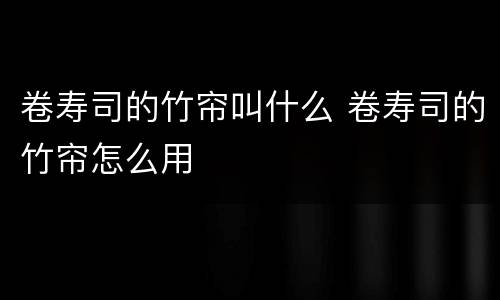 卷寿司的竹帘叫什么 卷寿司的竹帘怎么用