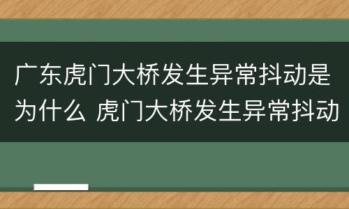 广东虎门大桥发生异常抖动是为什么 虎门大桥发生异常抖动真正原因
