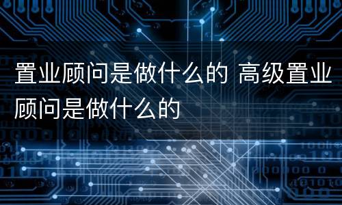 置业顾问是做什么的 高级置业顾问是做什么的
