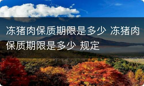 冻猪肉保质期限是多少 冻猪肉保质期限是多少 规定