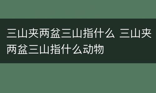 三山夹两盆三山指什么 三山夹两盆三山指什么动物