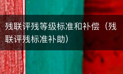 残联评残等级标准和补偿（残联评残标准补助）