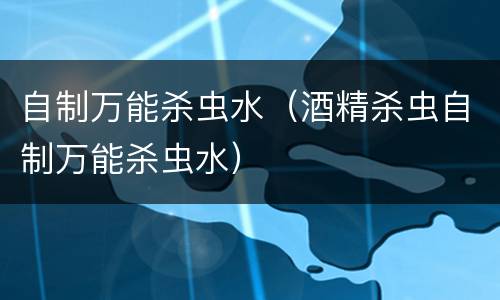 自制万能杀虫水（酒精杀虫自制万能杀虫水）