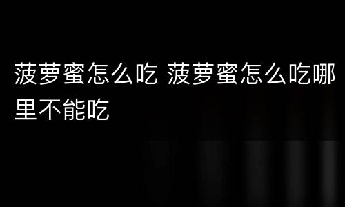 菠萝蜜怎么吃 菠萝蜜怎么吃哪里不能吃