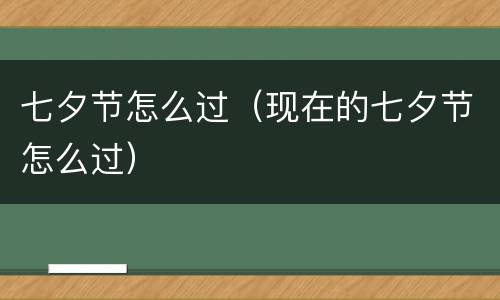 七夕节怎么过（现在的七夕节怎么过）