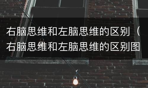 右脑思维和左脑思维的区别（右脑思维和左脑思维的区别图）